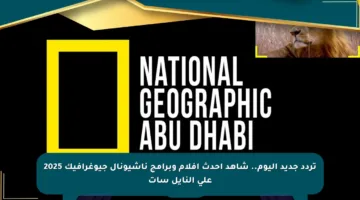 تردد جديد اليوم.. شاهد أحدث أفلام وبرامج ناشيونال جيوغرافيك 2025 على النايل سات